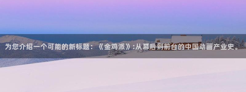 天狮娱乐：为您介绍一个可能的新标题：《金鸡派》:从幕后到前台的中国动画产业史。