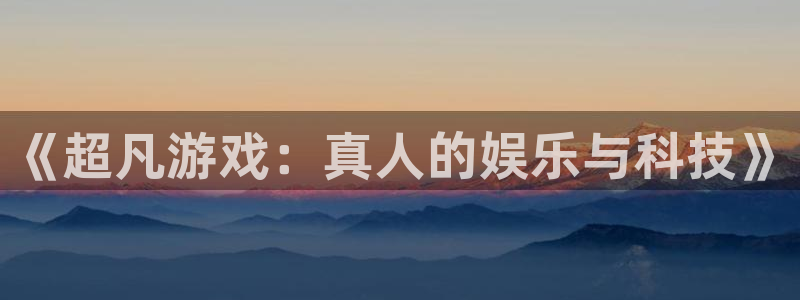 天狮娱乐：《超凡游戏：真人的娱乐与科技》