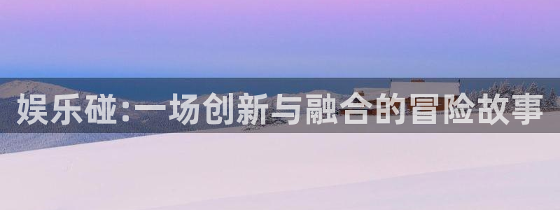天狮娱乐：娱乐碰:一场创新与融合的冒险故事