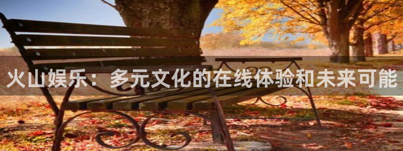 天狮娱乐：火山娱乐：多元文化的在线体验和未来可能