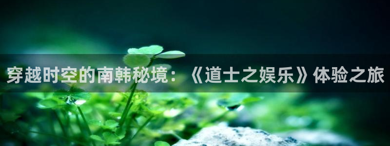 天狮娱乐：穿越时空的南韩秘境：《道士之娱乐》体验之旅