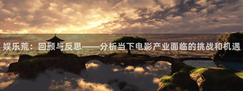 天狮娱乐：娱乐荒：回顾与反思——分析当下电影产业面临的挑战和机遇