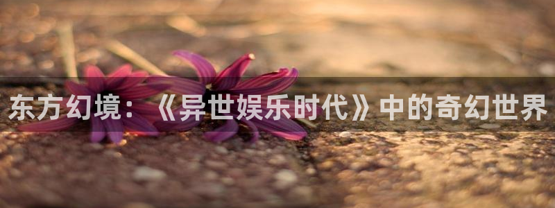 天狮娱乐：东方幻境：《异世娱乐时代》中的奇幻世界